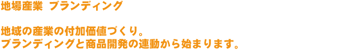 地場産業 ブランディング 地域の産業の付加価値づくり。ブランディングと商品開発の連動から始まります。